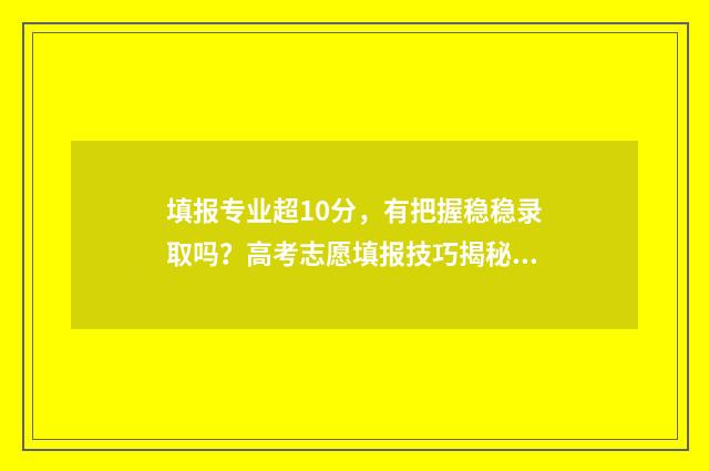 填报专业超10分，有把握稳稳录取吗？高考志愿填报技巧揭秘 报考专业不填满