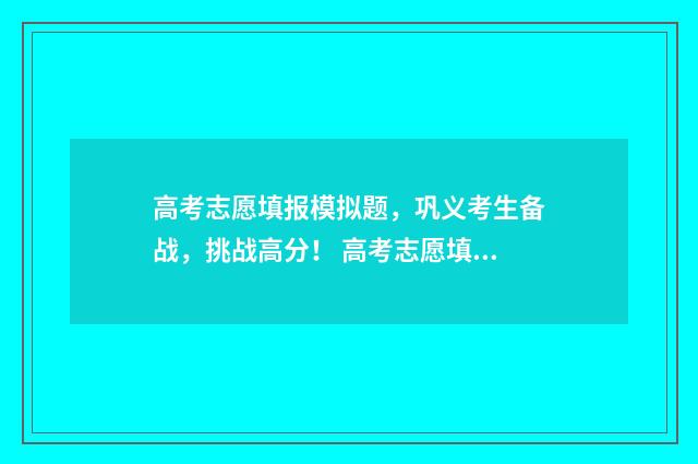 高考志愿填报模拟题，巩义考生备战，挑战高分！ 高考志愿填报模拟投档