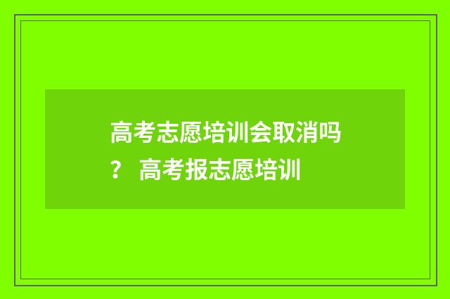 高考志愿培训会取消吗？ 高考报志愿培训