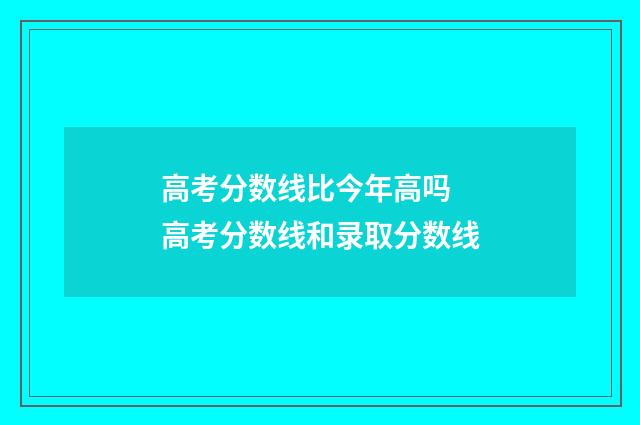高考分数线比今年高吗 高考分数线和录取分数线