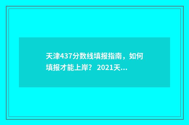 天津437分数线填报指南，如何填报才能上岸？ 2021天津四十七录取分数线