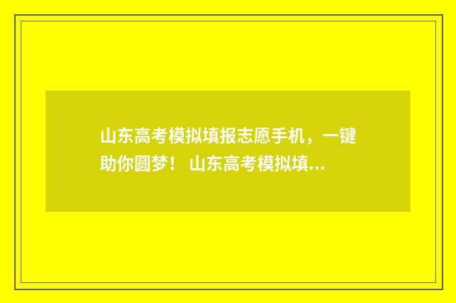 山东高考模拟填报志愿手机，一键助你圆梦！ 山东高考模拟填报流程
