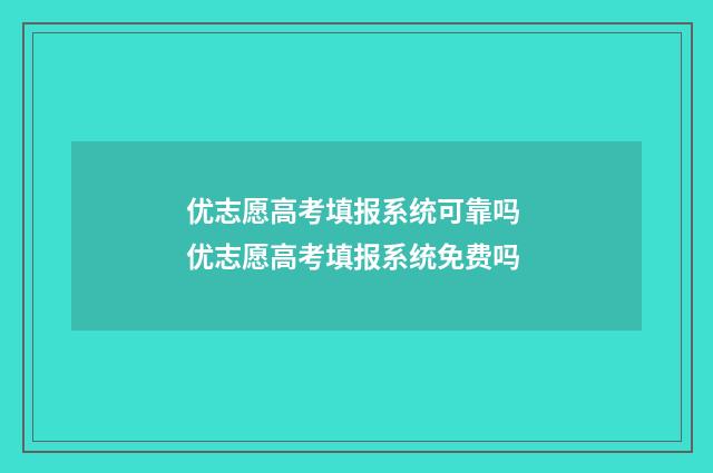 优志愿高考填报系统可靠吗 优志愿高考填报系统免费吗
