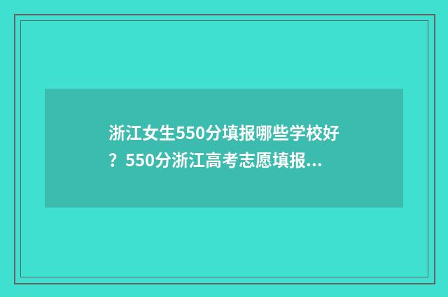 浙江女生550分填报哪些学校好？550分浙江高考志愿填报指南 浙江女孩高考
