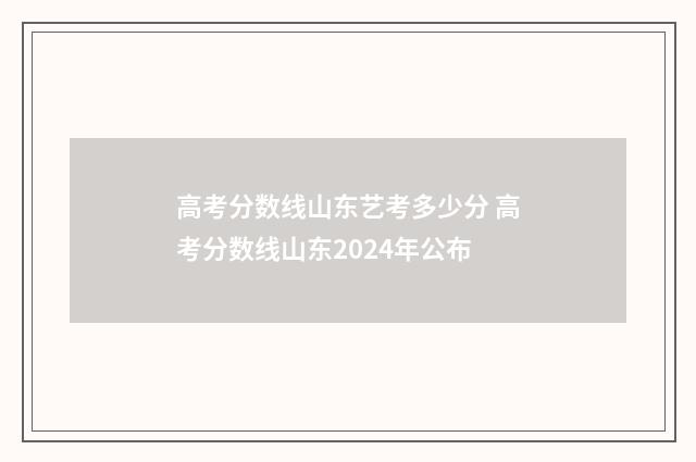 高考分数线山东艺考多少分 高考分数线山东2024年公布