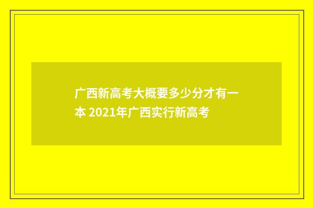 广西新高考大概要多少分才有一本 2021年广西实行新高考