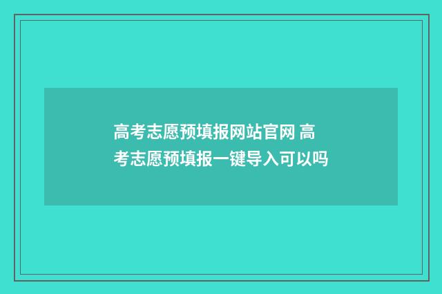高考志愿预填报网站官网 高考志愿预填报一键导入可以吗