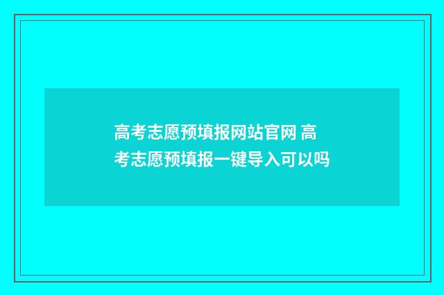 高考志愿预填报网站官网 高考志愿预填报一键导入可以吗