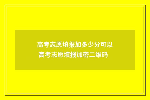 高考志愿填报加多少分可以 高考志愿填报加密二维码
