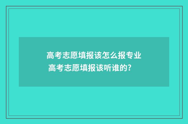 高考志愿填报该怎么报专业 高考志愿填报该听谁的?