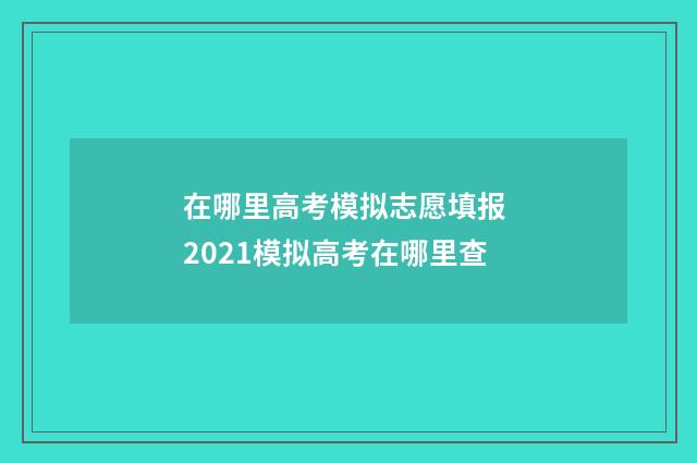 在哪里高考模拟志愿填报 2021模拟高考在哪里查