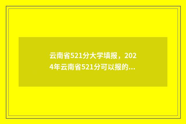 云南省521分大学填报，2024年云南省521分可以报的大学名单 云南省521分大学有哪些