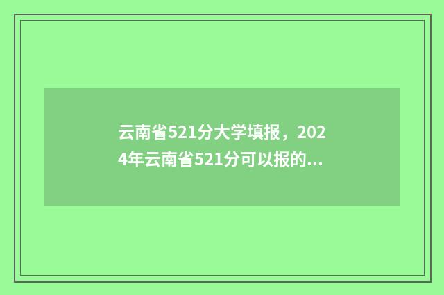 云南省521分大学填报，2024年云南省521分可以报的大学名单 云南省521分大学有哪些