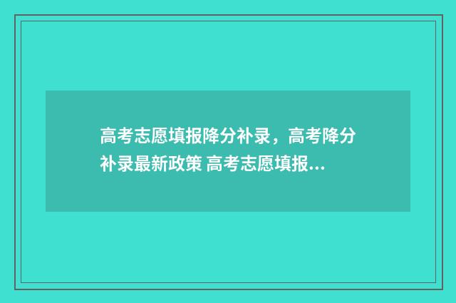 高考志愿填报降分补录，高考降分补录最新政策 高考志愿填报降多少位次能保专业