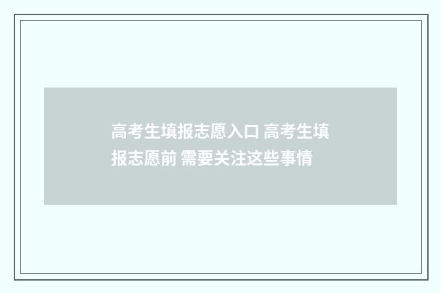 高考生填报志愿入口 高考生填报志愿前 需要关注这些事情