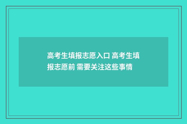 高考生填报志愿入口 高考生填报志愿前 需要关注这些事情