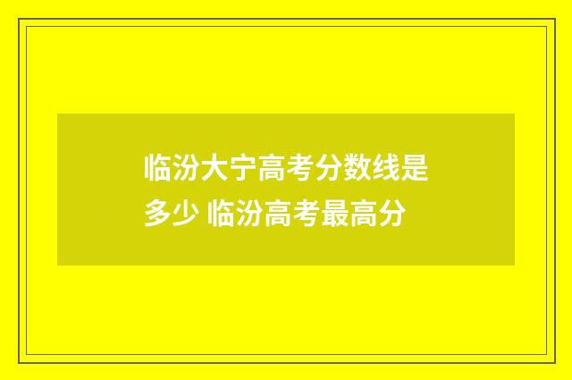 临汾大宁高考分数线是多少 临汾高考最高分