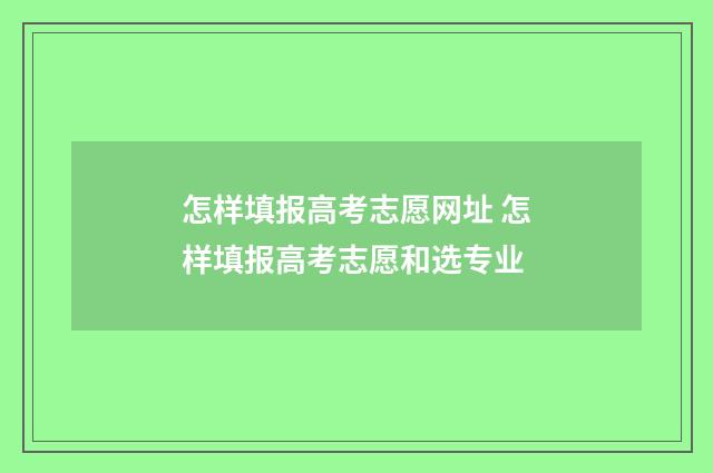 怎样填报高考志愿网址 怎样填报高考志愿和选专业