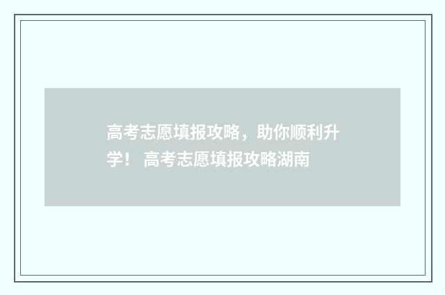 高考志愿填报攻略，助你顺利升学！ 高考志愿填报攻略湖南