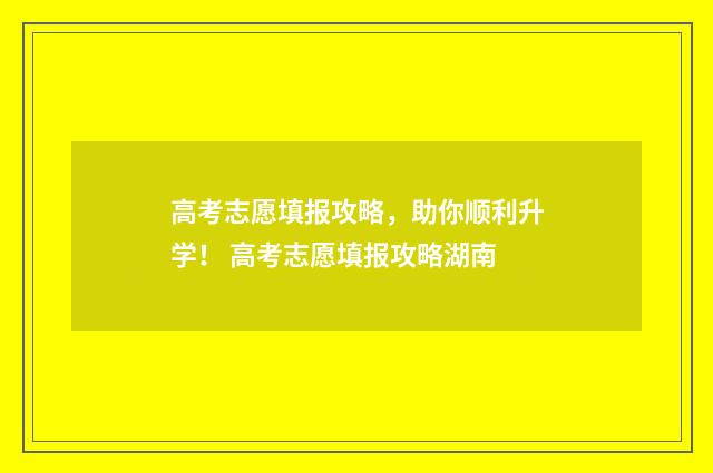 高考志愿填报攻略，助你顺利升学！ 高考志愿填报攻略湖南