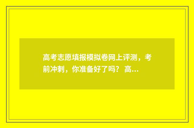 高考志愿填报模拟卷网上评测，考前冲刺，你准备好了吗？ 高考志愿填报模拟表电子版