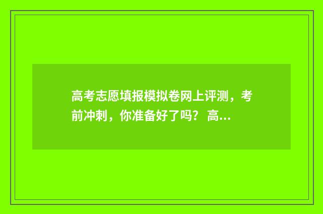 高考志愿填报模拟卷网上评测，考前冲刺，你准备好了吗？ 高考志愿填报模拟表电子版
