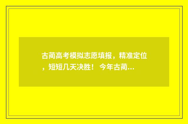 古蔺高考模拟志愿填报，精准定位，短短几天决胜！ 今年古蔺高考最高分是多少