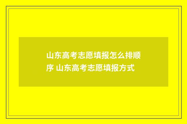 山东高考志愿填报怎么排顺序 山东高考志愿填报方式