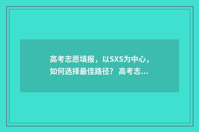 高考志愿填报，以SXS为中心，如何选择最佳路径？ 高考志愿填报助手