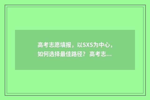高考志愿填报,以SXS为中心,如何选择最佳路径? 高考志愿填报助手