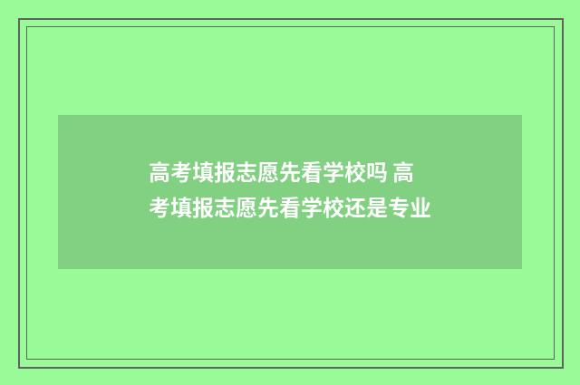 高考填报志愿先看学校吗 高考填报志愿先看学校还是专业