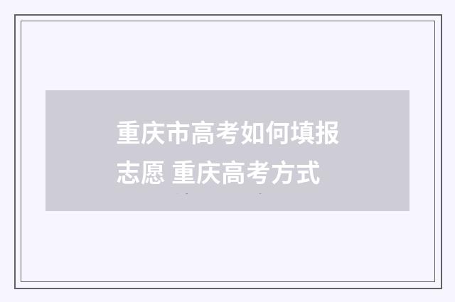 重庆市高考如何填报志愿 重庆高考方式