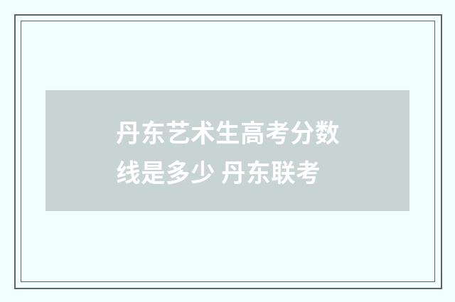 丹东艺术生高考分数线是多少 丹东联考