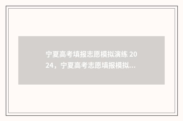 宁夏高考填报志愿模拟演练 2024，宁夏高考志愿填报模拟系统 宁夏高考填报志愿官网