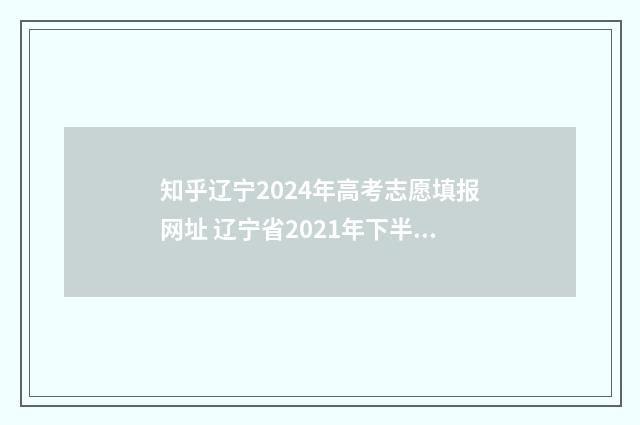 知乎辽宁2024年高考志愿填报网址 辽宁省2021年下半年还有省考吗