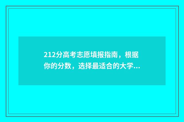 212分高考志愿填报指南，根据你的分数，选择最适合的大学和专业 高考212分上啥学校好