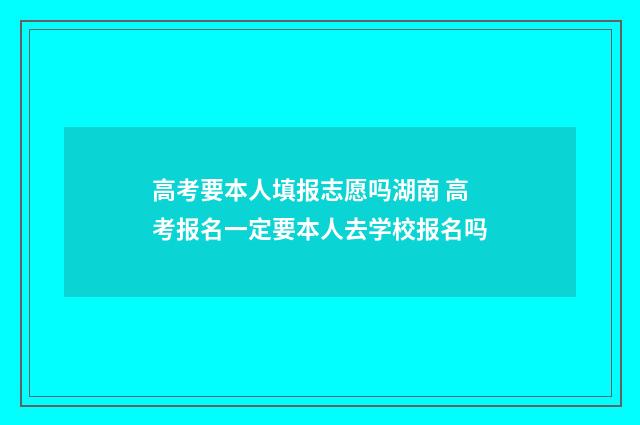 高考要本人填报志愿吗湖南 高考报名一定要本人去学校报名吗