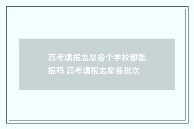 高考填报志愿各个学校都能报吗 高考填报志愿各批次