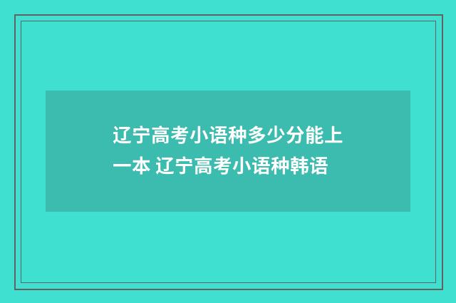 辽宁高考小语种多少分能上一本 辽宁高考小语种韩语