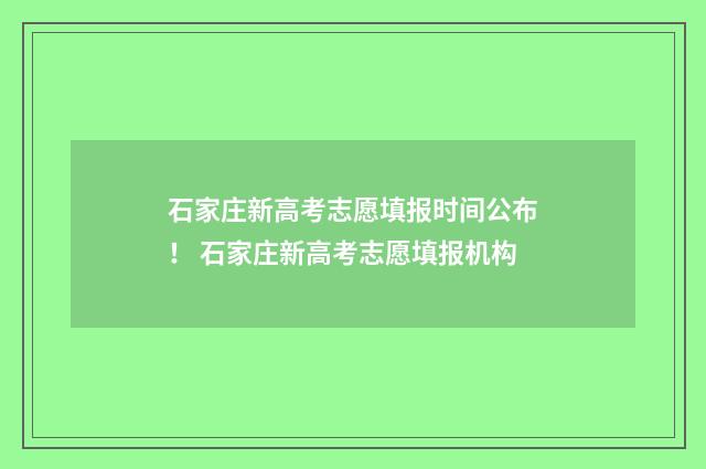 石家庄新高考志愿填报时间公布！ 石家庄新高考志愿填报机构