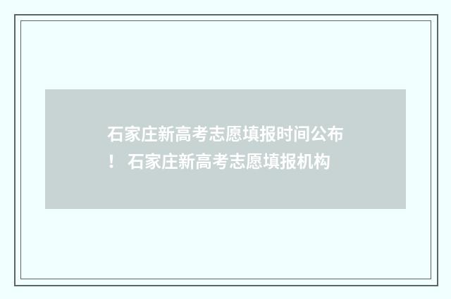 石家庄新高考志愿填报时间公布！ 石家庄新高考志愿填报机构