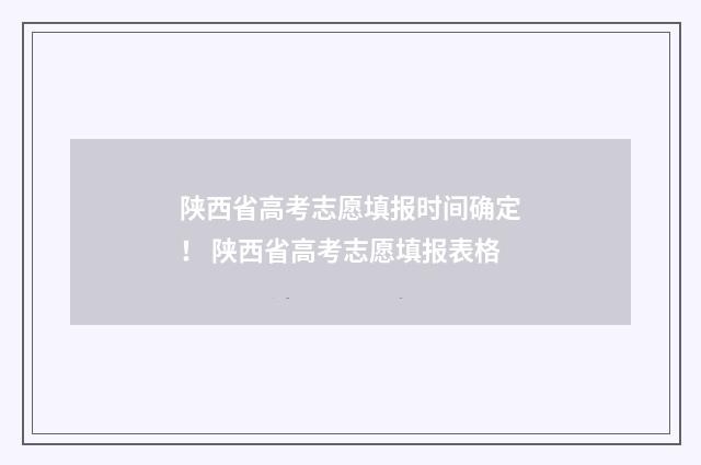 陕西省高考志愿填报时间确定！ 陕西省高考志愿填报表格