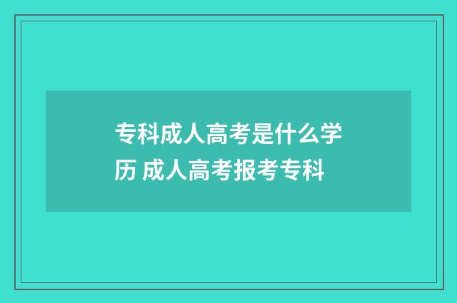 专科成人高考是什么学历 成人高考报考专科