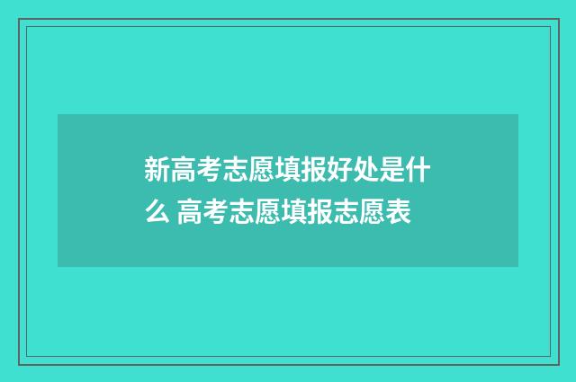 新高考志愿填报好处是什么 高考志愿填报志愿表