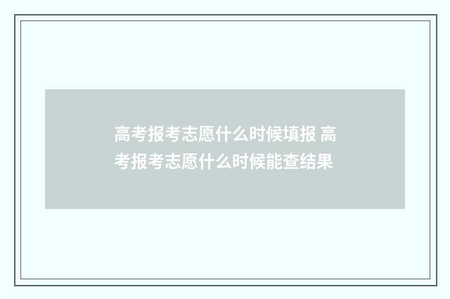 高考报考志愿什么时候填报 高考报考志愿什么时候能查结果