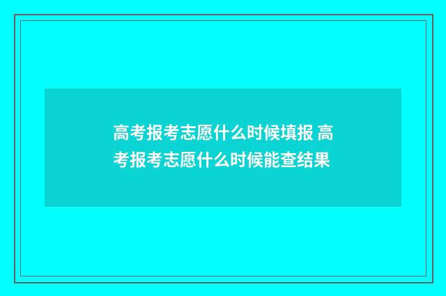 高考报考志愿什么时候填报 高考报考志愿什么时候能查结果