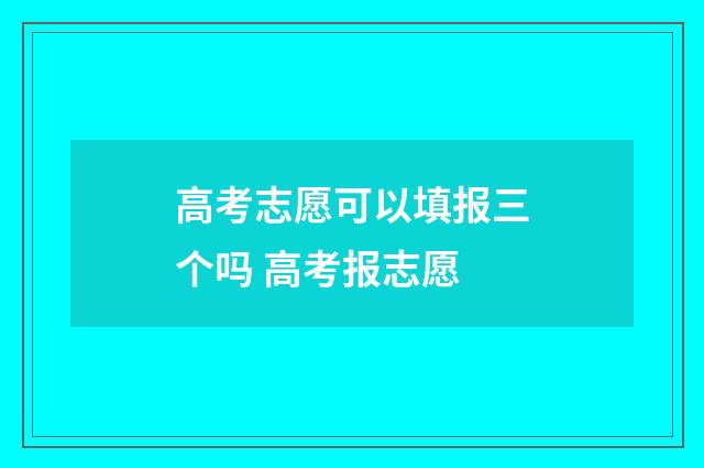 高考志愿可以填报三个吗 高考报志愿
