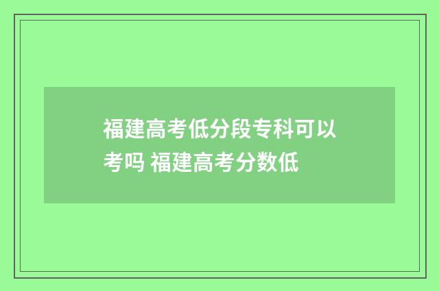 福建高考低分段专科可以考吗 福建高考分数低