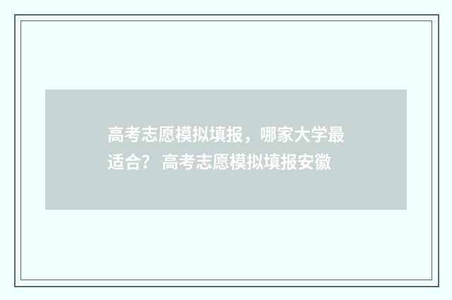 高考志愿模拟填报,哪家大学最适合? 高考志愿模拟填报安徽
