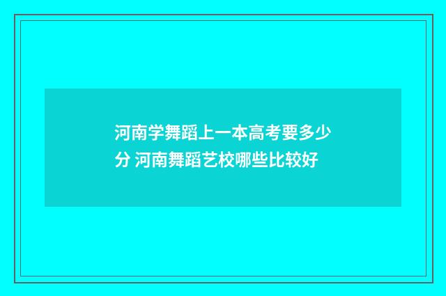 河南学舞蹈上一本高考要多少分 河南舞蹈艺校哪些比较好